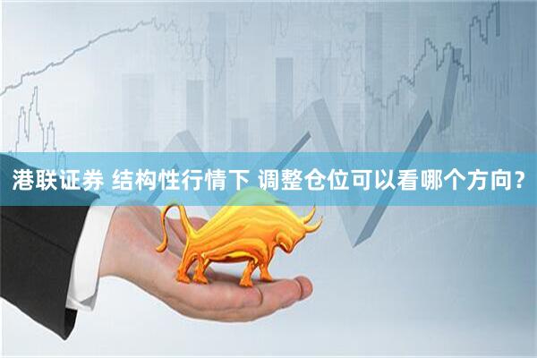 港联证券 结构性行情下 调整仓位可以看哪个方向？
