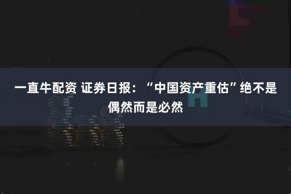 一直牛配资 证券日报：“中国资产重估”绝不是偶然而是必然