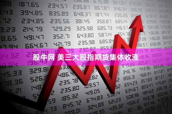 股牛网 美三大股指期货集体收涨