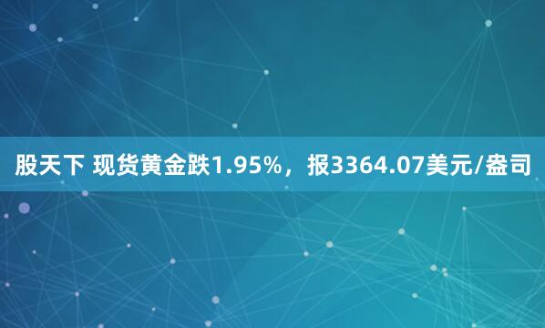 股天下 现货黄金跌1.95%，报3364.07美元/盎司