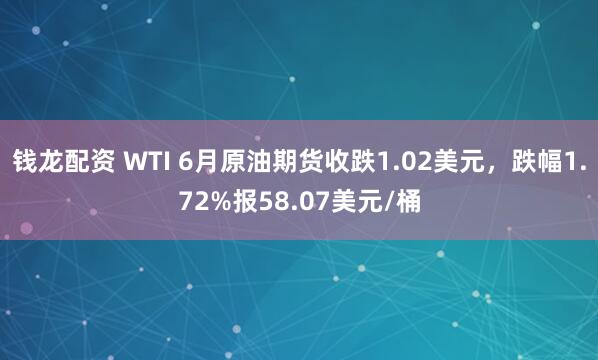 钱龙配资 WTI 6月原油期货收跌1.02美元，跌幅1.72%报58.07美元/桶