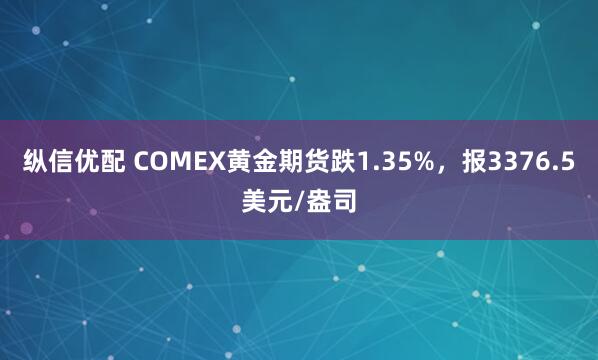 纵信优配 COMEX黄金期货跌1.35%，报3376.5美元/盎司