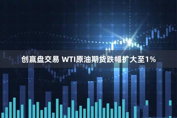 创赢盘交易 WTI原油期货跌幅扩大至1%