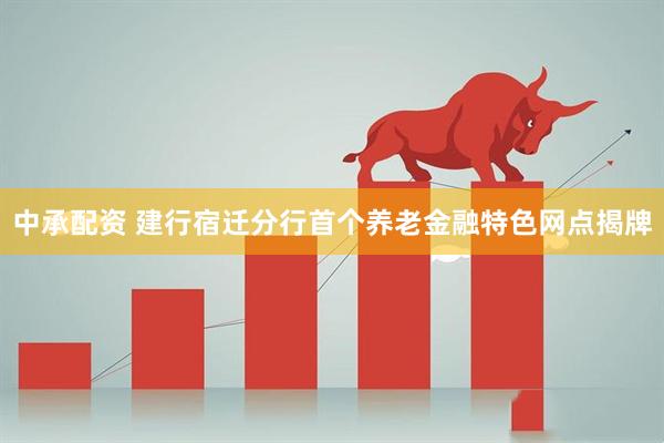 中承配资 建行宿迁分行首个养老金融特色网点揭牌