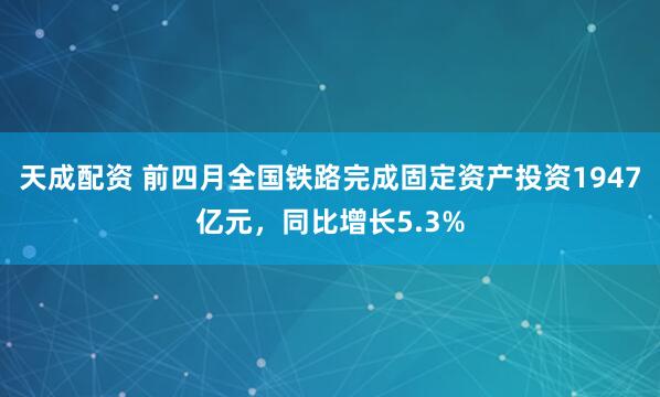 天成配资 前四月全国铁路完成固定资产投资1947亿元，同比增长5.3%