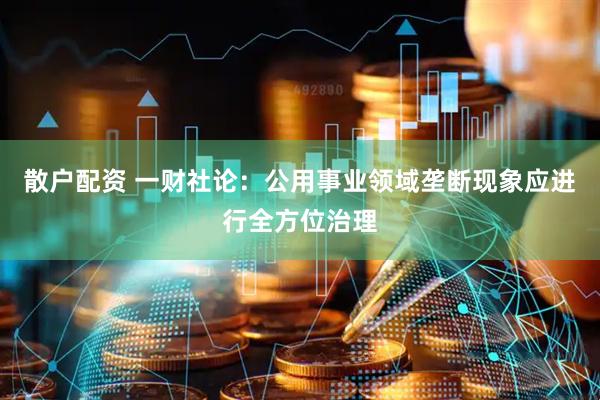 散户配资 一财社论：公用事业领域垄断现象应进行全方位治理