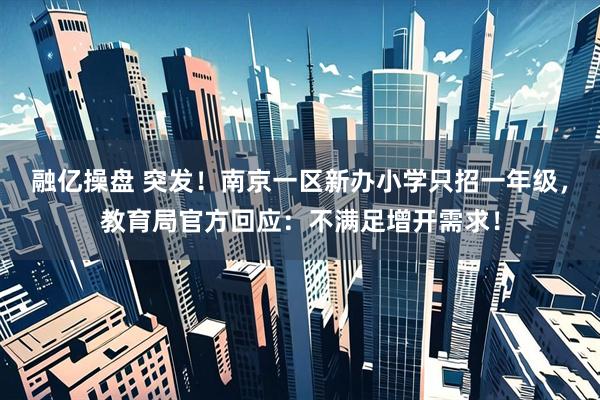 融亿操盘 突发！南京一区新办小学只招一年级，教育局官方回应：不满足增开需求！