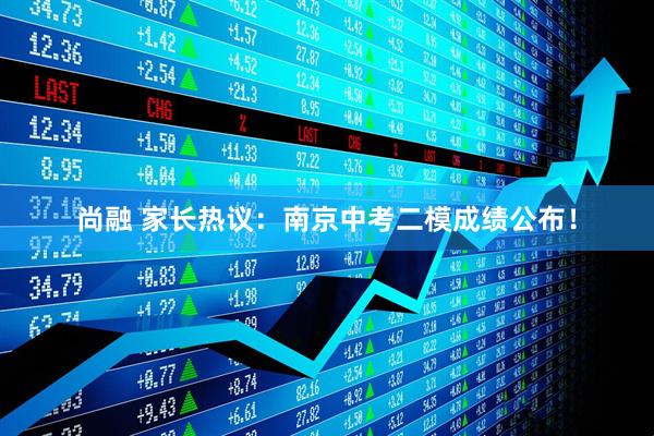 尚融 家长热议：南京中考二模成绩公布！