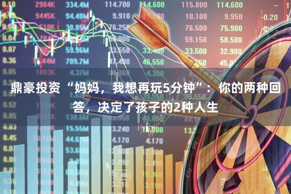 鼎豪投资 “妈妈，我想再玩5分钟”：你的两种回答，决定了孩子的2种人生