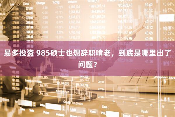 易多投资 985硕士也想辞职啃老，到底是哪里出了问题？