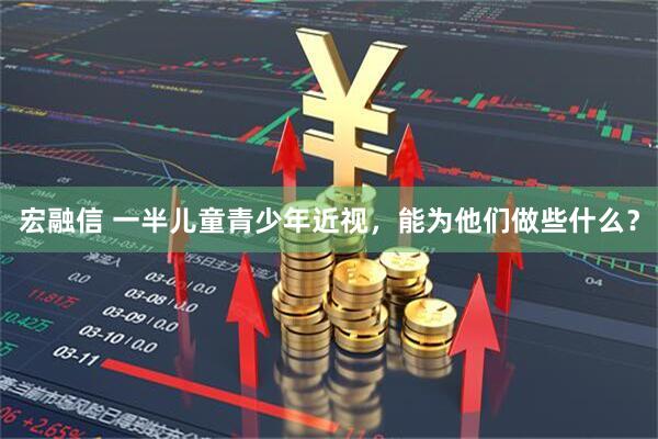 宏融信 一半儿童青少年近视，能为他们做些什么？