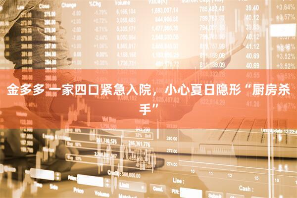 金多多 一家四口紧急入院，小心夏日隐形“厨房杀手”