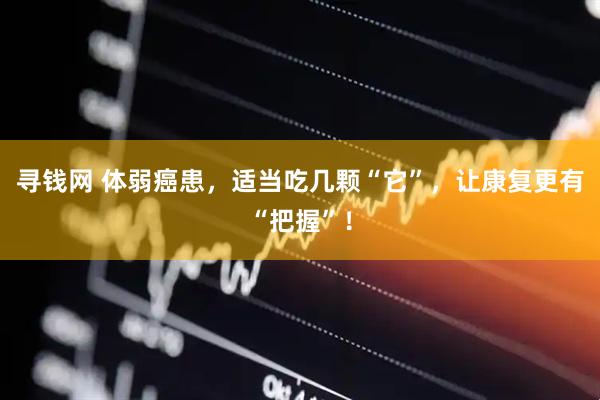 寻钱网 体弱癌患，适当吃几颗“它”，让康复更有“把握”！