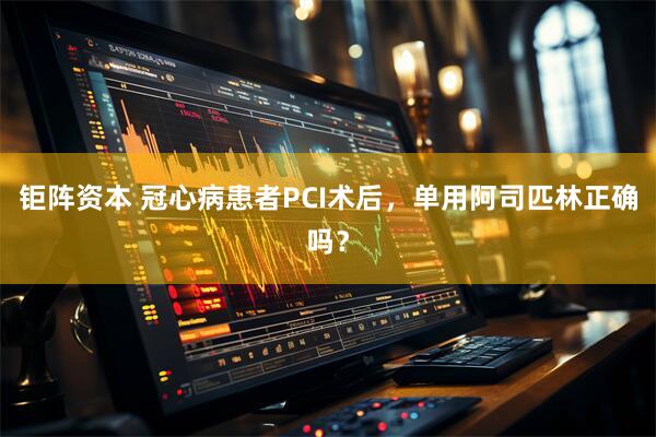 钜阵资本 冠心病患者PCI术后，单用阿司匹林正确吗？