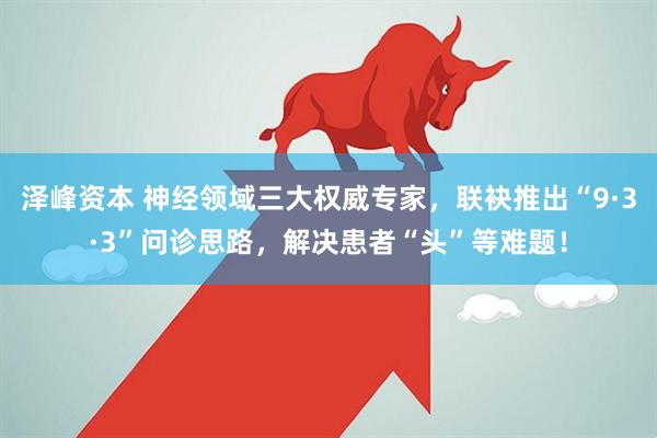 泽峰资本 神经领域三大权威专家，联袂推出“9·3·3”问诊思路，解决患者“头”等难题！