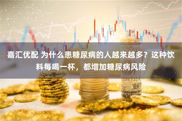 嘉汇优配 为什么患糖尿病的人越来越多？这种饮料每喝一杯，都增加糖尿病风险