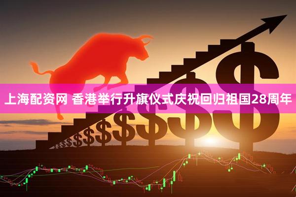 上海配资网 香港举行升旗仪式庆祝回归祖国28周年