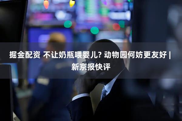 掘金配资 不让奶瓶喂婴儿? 动物园何妨更友好 | 新京报快评