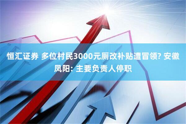 恒汇证券 多位村民3000元厕改补贴遭冒领? 安徽凤阳: 主要负责人停职