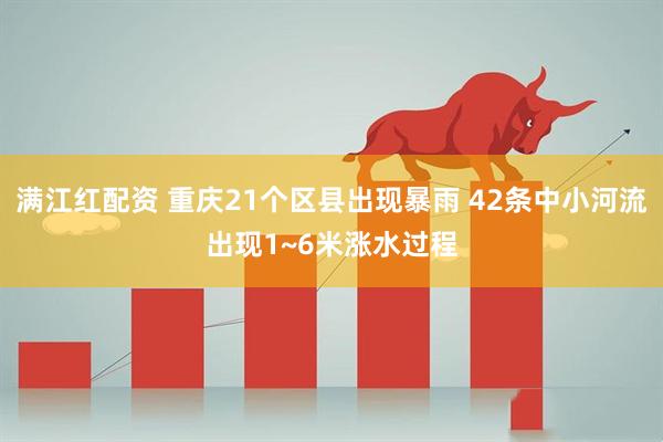 满江红配资 重庆21个区县出现暴雨 42条中小河流出现1~6米涨水过程