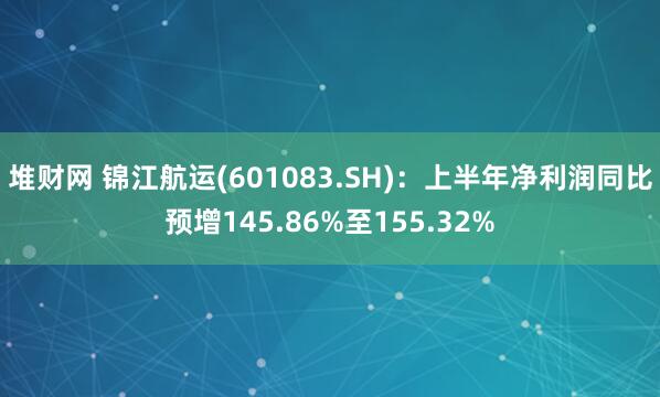堆财网 锦江航运(601083.SH)：上半年净利润同比预增145.86%至155.32%