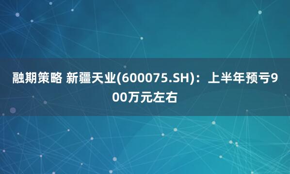 融期策略 新疆天业(600075.SH)：上半年预亏900万元左右