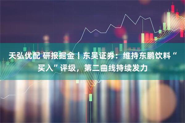 天弘优配 研报掘金丨东吴证券：维持东鹏饮料“买入”评级，第二曲线持续发力