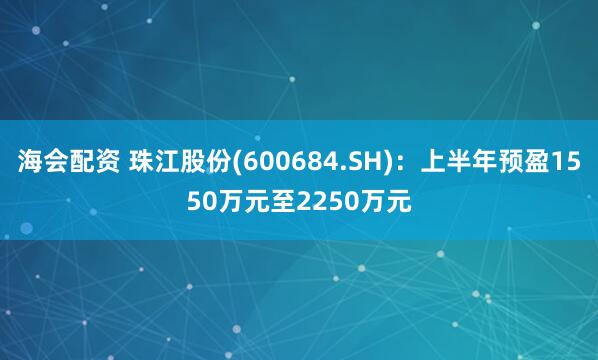 海会配资 珠江股份(600684.SH)：上半年预盈1550万元至2250万元