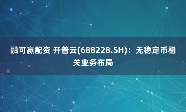 融可赢配资 开普云(688228.SH)：无稳定币相关业务布局