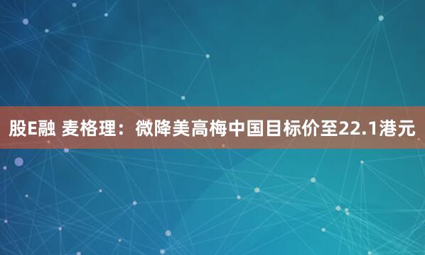 股E融 麦格理：微降美高梅中国目标价至22.1港元
