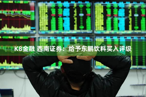 K8金融 西南证券：给予东鹏饮料买入评级
