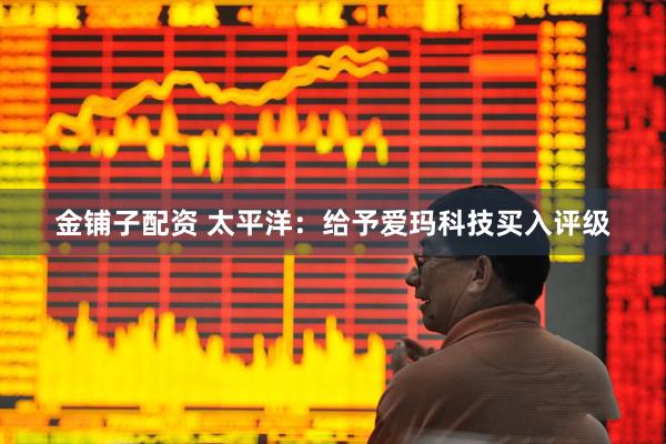 金铺子配资 太平洋：给予爱玛科技买入评级