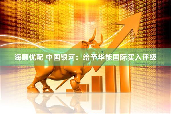 海顺优配 中国银河：给予华能国际买入评级
