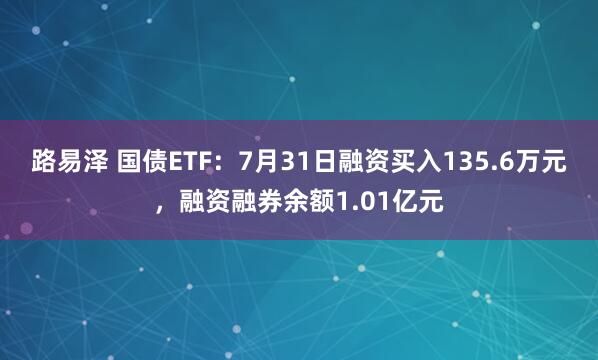 路易泽 国债ETF：7月31日融资买入135.6万元，融资融券余额1.01亿元