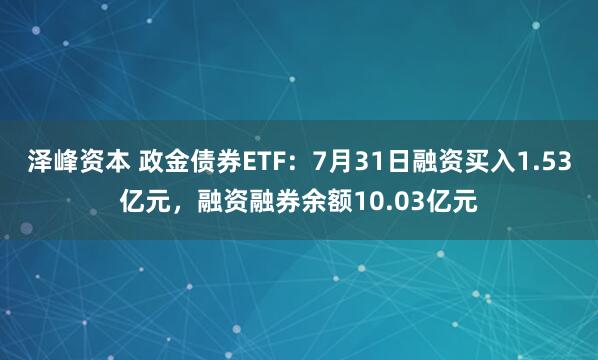 泽峰资本 政金债券ETF：7月31日融资买入1.53亿元，融资融券余额10.03亿元