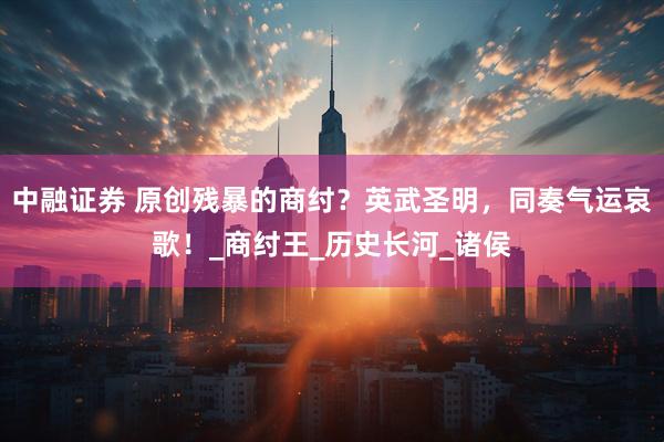 中融证券 原创残暴的商纣？英武圣明，同奏气运哀歌！_商纣王_历史长河_诸侯