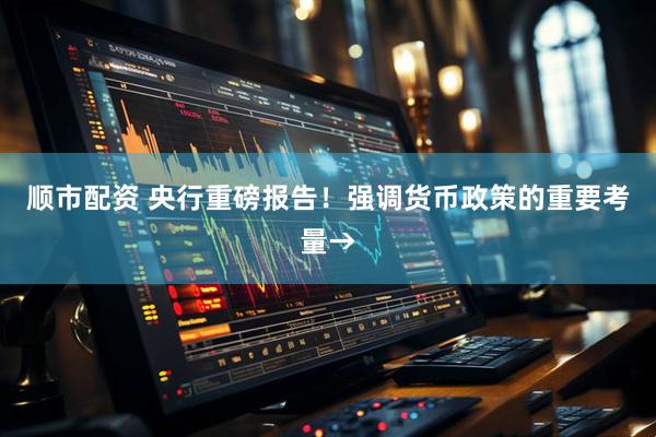 顺市配资 央行重磅报告！强调货币政策的重要考量→