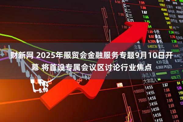 财新网 2025年服贸会金融服务专题9月10日开幕 将首设专属会议区讨论行业焦点