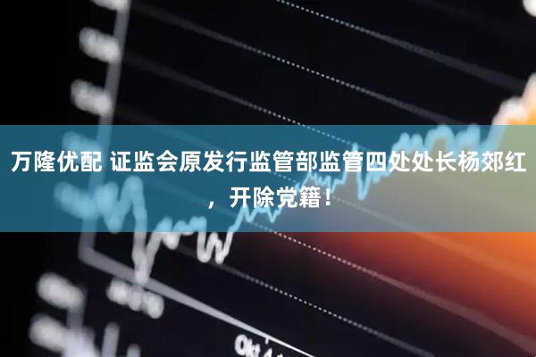 万隆优配 证监会原发行监管部监管四处处长杨郊红，开除党籍！