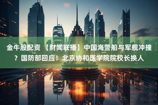 金牛股配资 【财闻联播】中国海警船与军舰冲撞？国防部回应！北京协和医学院院校长换人