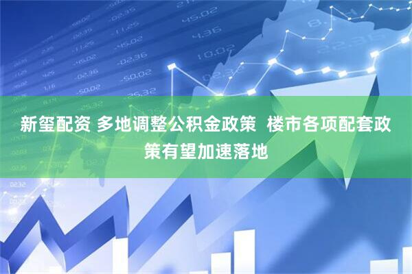 新玺配资 多地调整公积金政策  楼市各项配套政策有望加速落地