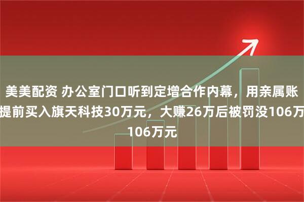 美美配资 办公室门口听到定增合作内幕，用亲属账户提前买入旗天科技30万元，大赚26万后被罚没106万元