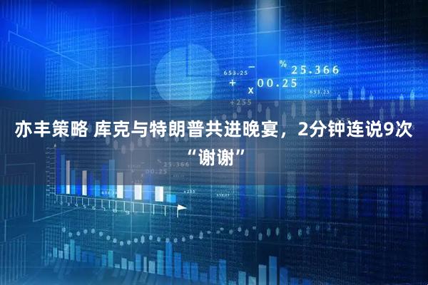 亦丰策略 库克与特朗普共进晚宴，2分钟连说9次“谢谢”