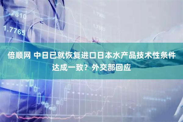 倍顺网 中日已就恢复进口日本水产品技术性条件达成一致？外交部回应