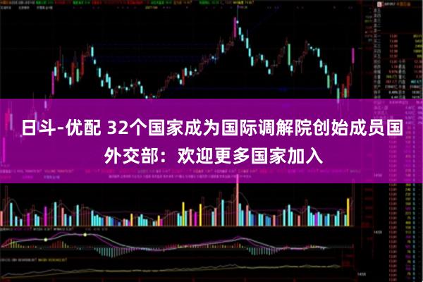 日斗-优配 32个国家成为国际调解院创始成员国 外交部：欢迎更多国家加入