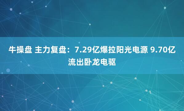 牛操盘 主力复盘：7.29亿爆拉阳光电源 9.70亿流出卧龙电驱