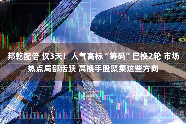 邦乾配倍 仅3天！人气高标“筹码”已换2轮 市场热点局部活跃 高换手股聚集这些方向