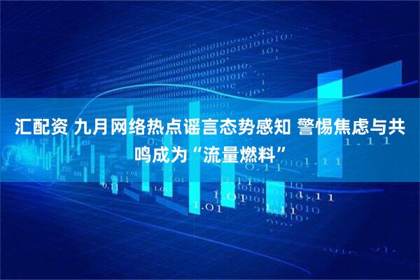 汇配资 九月网络热点谣言态势感知 警惕焦虑与共鸣成为“流量燃料”