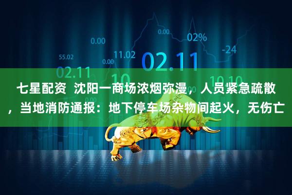 七星配资  沈阳一商场浓烟弥漫，人员紧急疏散，当地消防通报：地下停车场杂物间起火，无伤亡