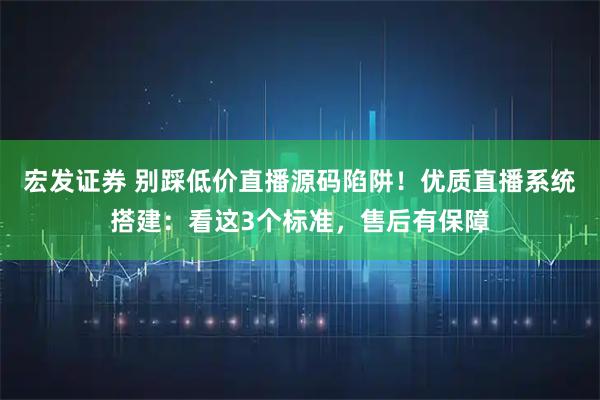 宏发证券 别踩低价直播源码陷阱!优质直播系统搭建:看这3个标准,售后有保障